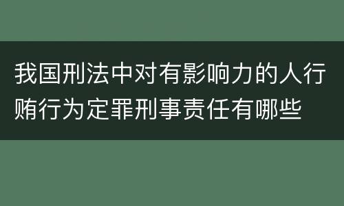 我国刑法中对有影响力的人行贿行为定罪刑事责任有哪些