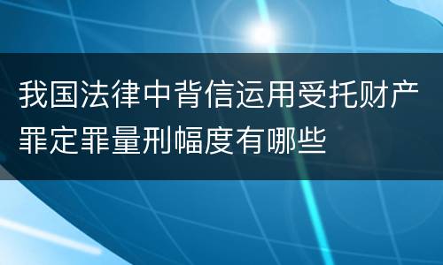 我国法律中背信运用受托财产罪定罪量刑幅度有哪些