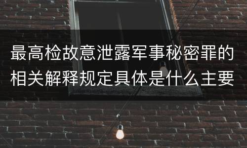 最高检故意泄露军事秘密罪的相关解释规定具体是什么主要内容