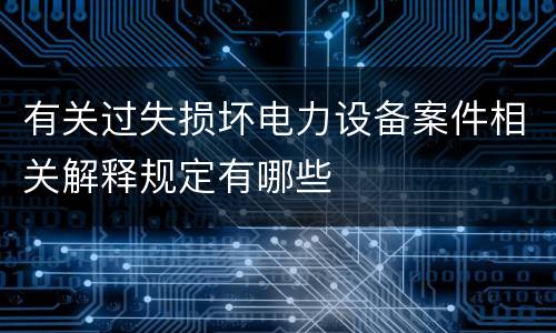 有关过失损坏电力设备案件相关解释规定有哪些