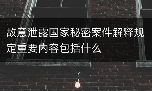 故意泄露国家秘密案件解释规定重要内容包括什么
