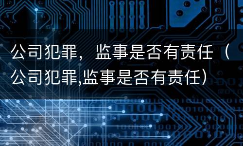 公司犯罪，监事是否有责任（公司犯罪,监事是否有责任）