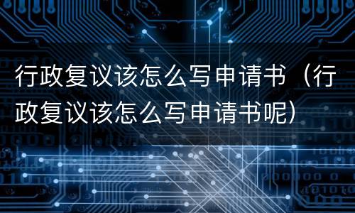 行政复议该怎么写申请书（行政复议该怎么写申请书呢）