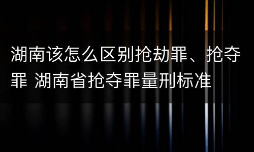湖南该怎么区别抢劫罪、抢夺罪 湖南省抢夺罪量刑标准