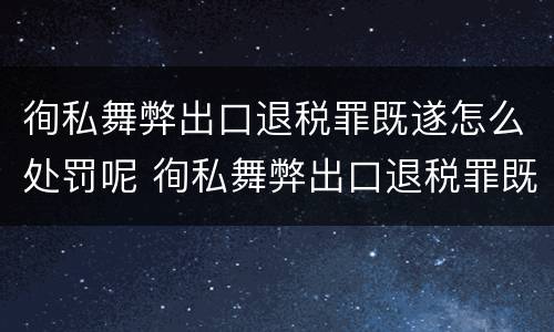 徇私舞弊出口退税罪既遂怎么处罚呢 徇私舞弊出口退税罪既遂怎么处罚呢
