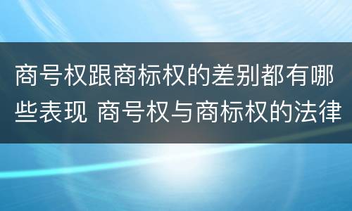 商号权跟商标权的差别都有哪些表现 商号权与商标权的法律冲突与解决