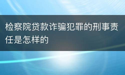 检察院贷款诈骗犯罪的刑事责任是怎样的