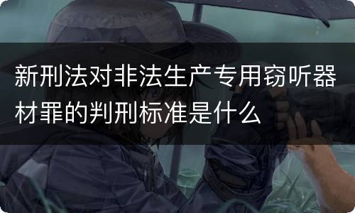 新刑法对非法生产专用窃听器材罪的判刑标准是什么