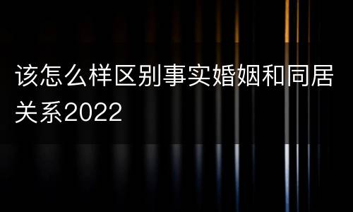 该怎么样区别事实婚姻和同居关系2022