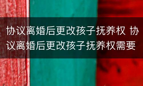 协议离婚后更改孩子抚养权 协议离婚后更改孩子抚养权需要备案吗?