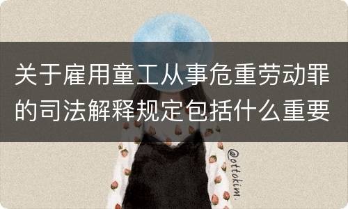 关于雇用童工从事危重劳动罪的司法解释规定包括什么重要内容