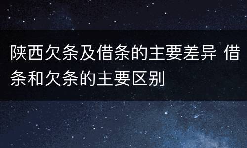 陕西欠条及借条的主要差异 借条和欠条的主要区别