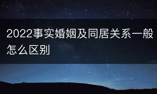 2022事实婚姻及同居关系一般怎么区别