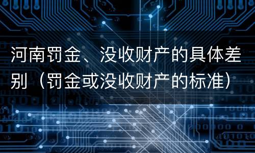 河南罚金、没收财产的具体差别（罚金或没收财产的标准）