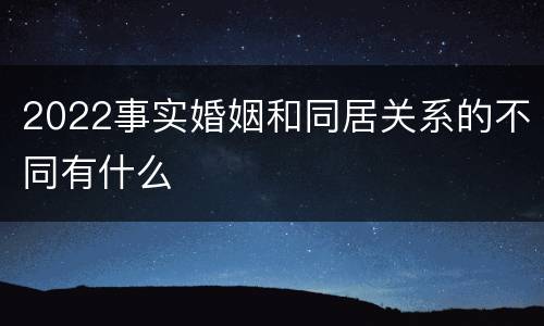2022事实婚姻和同居关系的不同有什么