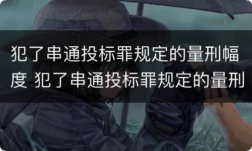 犯了串通投标罪规定的量刑幅度 犯了串通投标罪规定的量刑幅度有多大