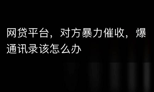 网贷平台，对方暴力催收，爆通讯录该怎么办