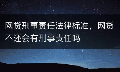 网贷刑事责任法律标准，网贷不还会有刑事责任吗