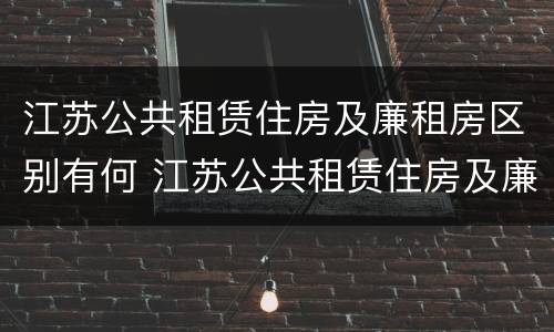 江苏公共租赁住房及廉租房区别有何 江苏公共租赁住房及廉租房区别有何不同
