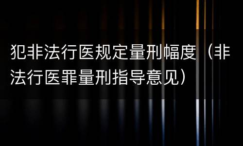 犯非法行医规定量刑幅度（非法行医罪量刑指导意见）