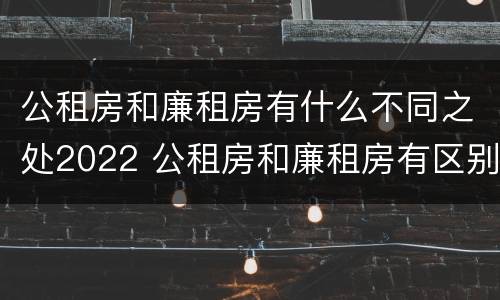 公租房和廉租房有什么不同之处2022 公租房和廉租房有区别吗?