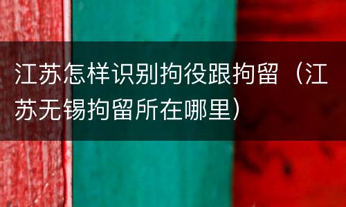 江苏怎样识别拘役跟拘留（江苏无锡拘留所在哪里）