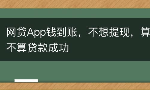 网贷App钱到账，不想提现，算不算贷款成功