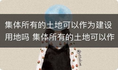 集体所有的土地可以作为建设用地吗 集体所有的土地可以作为建设用地使用权吗