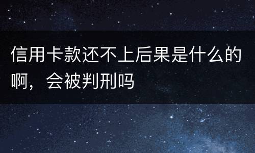 信用卡款还不上后果是什么的啊，会被判刑吗