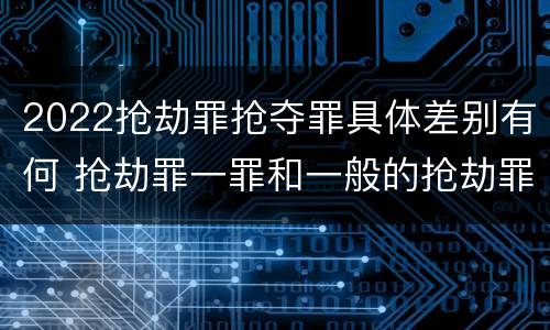 2022抢劫罪抢夺罪具体差别有何 抢劫罪一罪和一般的抢劫罪