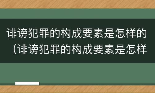 诽谤犯罪的构成要素是怎样的（诽谤犯罪的构成要素是怎样的呢）