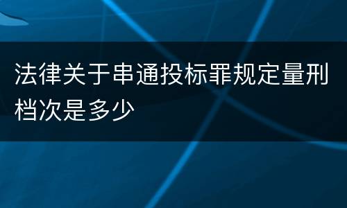 法律关于串通投标罪规定量刑档次是多少