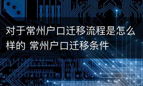 对于常州户口迁移流程是怎么样的 常州户口迁移条件