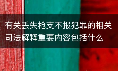 有关丢失枪支不报犯罪的相关司法解释重要内容包括什么