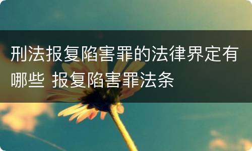 刑法报复陷害罪的法律界定有哪些 报复陷害罪法条