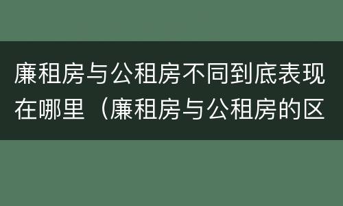 廉租房与公租房不同到底表现在哪里（廉租房与公租房的区别在哪里）