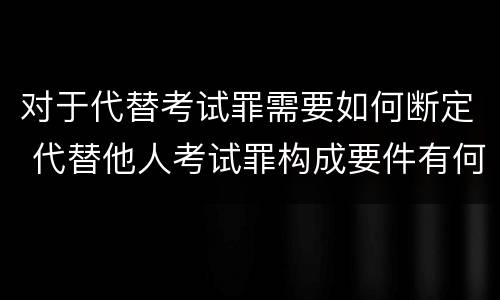 对于代替考试罪需要如何断定 代替他人考试罪构成要件有何规定