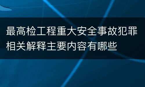 最高检工程重大安全事故犯罪相关解释主要内容有哪些