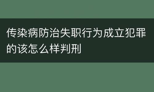 传染病防治失职行为成立犯罪的该怎么样判刑