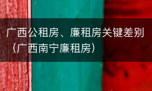 广西公租房、廉租房关键差别（广西南宁廉租房）