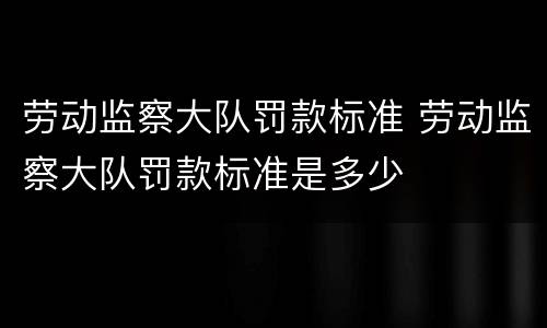 劳动监察大队罚款标准 劳动监察大队罚款标准是多少