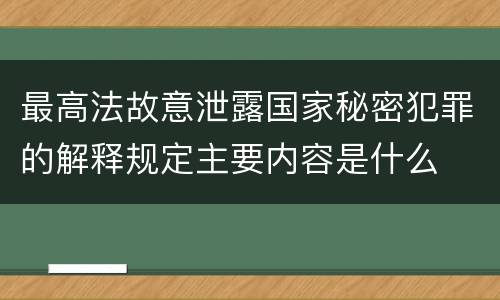最高法故意泄露国家秘密犯罪的解释规定主要内容是什么
