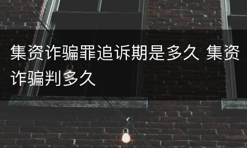 集资诈骗罪追诉期是多久 集资诈骗判多久