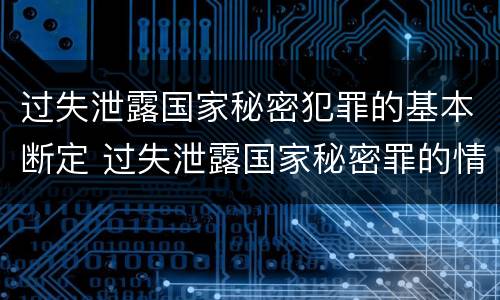 过失泄露国家秘密犯罪的基本断定 过失泄露国家秘密罪的情形有哪些