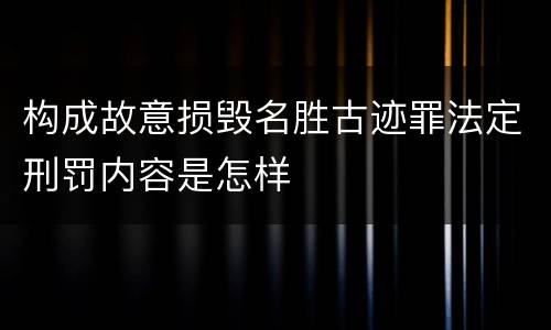 构成故意损毁名胜古迹罪法定刑罚内容是怎样