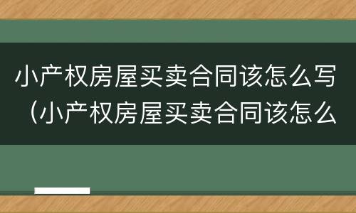 小产权房屋买卖合同该怎么写（小产权房屋买卖合同该怎么写才有效）
