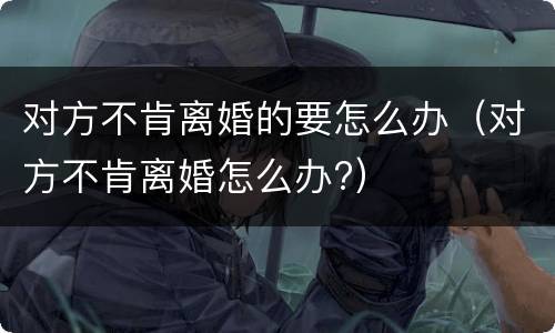 对方不肯离婚的要怎么办（对方不肯离婚怎么办?）