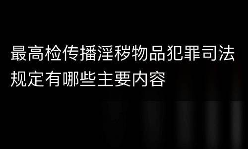 最高检传播淫秽物品犯罪司法规定有哪些主要内容