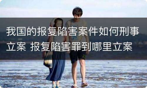我国的报复陷害案件如何刑事立案 报复陷害罪到哪里立案