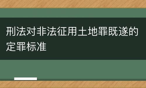 刑法对非法征用土地罪既遂的定罪标准